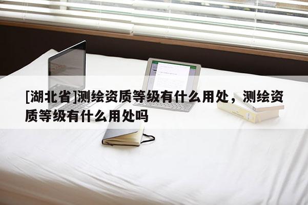 [湖北省]测绘资质等级有什么用处，测绘资质等级有什么用处吗