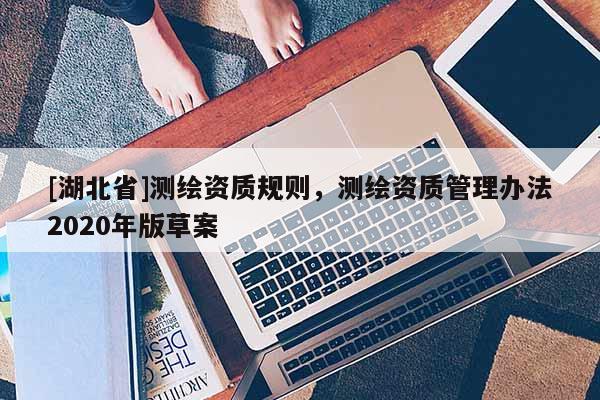 [湖北省]测绘资质规则，测绘资质管理办法2020年版草案