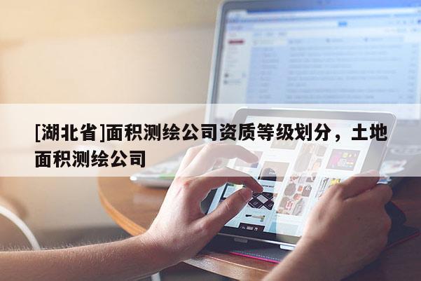[湖北省]面积测绘公司资质等级划分，土地面积测绘公司