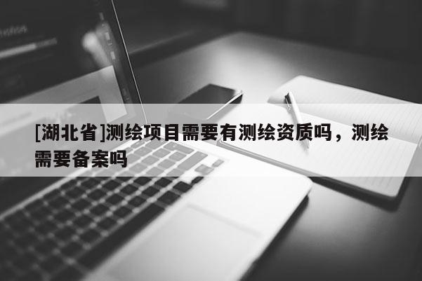 [湖北省]测绘项目需要有测绘资质吗，测绘需要备案吗