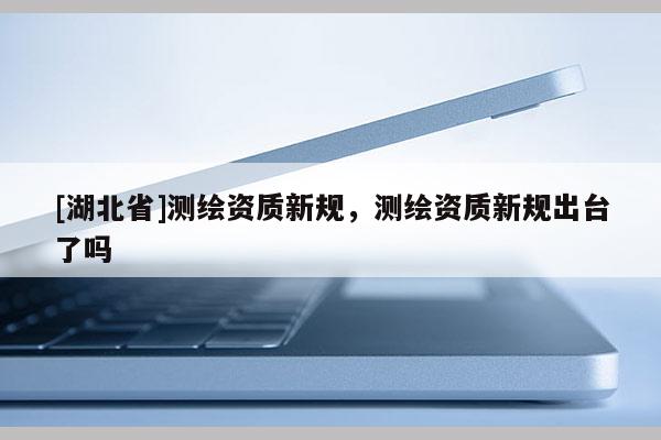 [湖北省]测绘资质新规，测绘资质新规出台了吗