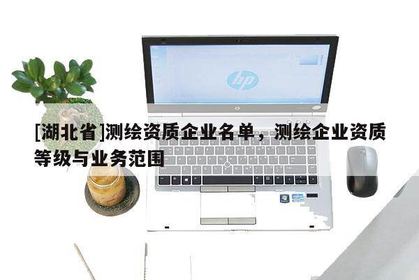 [湖北省]测绘资质企业名单，测绘企业资质等级与业务范围