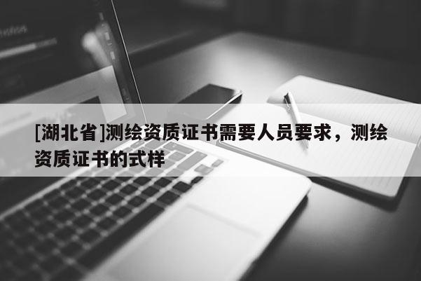[湖北省]测绘资质证书需要人员要求，测绘资质证书的式样
