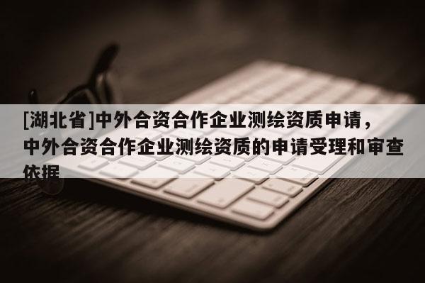 [湖北省]中外合资合作企业测绘资质申请，中外合资合作企业测绘资质的申请受理和审查依据