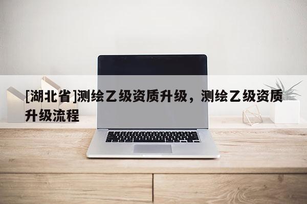 [湖北省]测绘乙级资质升级，测绘乙级资质升级流程
