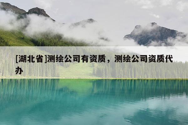 [湖北省]测绘公司有资质，测绘公司资质代办