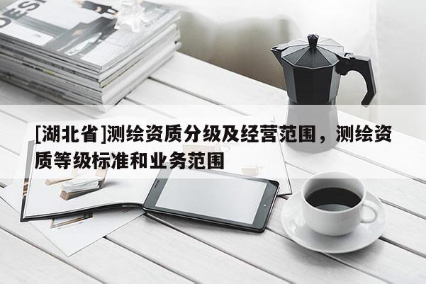 [湖北省]测绘资质分级及经营范围，测绘资质等级标准和业务范围