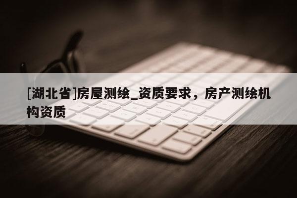 [湖北省]房屋测绘_资质要求，房产测绘机构资质