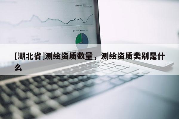 [湖北省]测绘资质数量，测绘资质类别是什么