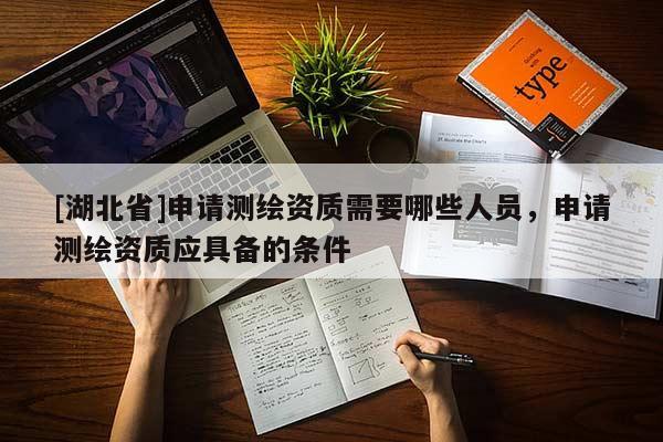 [湖北省]申请测绘资质需要哪些人员，申请测绘资质应具备的条件