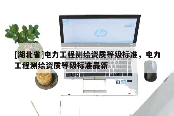 [湖北省]电力工程测绘资质等级标准，电力工程测绘资质等级标准最新