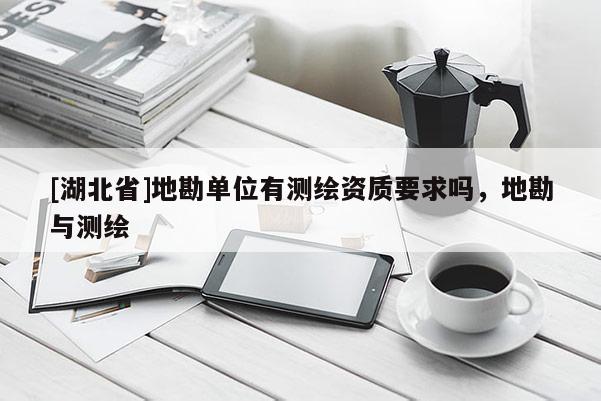[湖北省]地勘单位有测绘资质要求吗，地勘与测绘