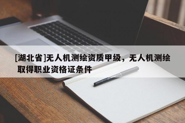[湖北省]无人机测绘资质甲级，无人机测绘 取得职业资格证条件