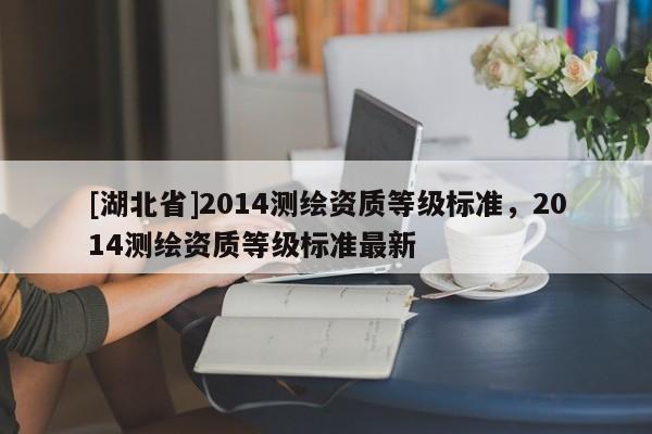 [湖北省]2014测绘资质等级标准，2014测绘资质等级标准最新