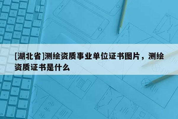 [湖北省]测绘资质事业单位证书图片，测绘资质证书是什么