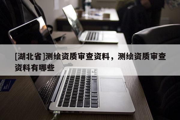 [湖北省]测绘资质审查资料，测绘资质审查资料有哪些