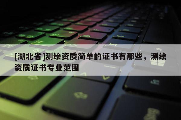 [湖北省]测绘资质简单的证书有那些，测绘资质证书专业范围