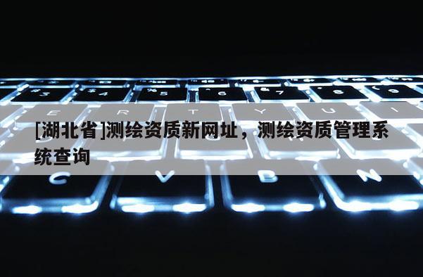 [湖北省]测绘资质新网址，测绘资质管理系统查询