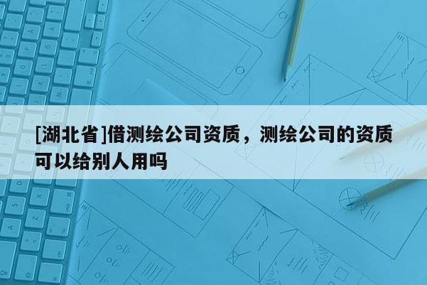 [湖北省]借测绘公司资质，测绘公司的资质可以给别人用吗