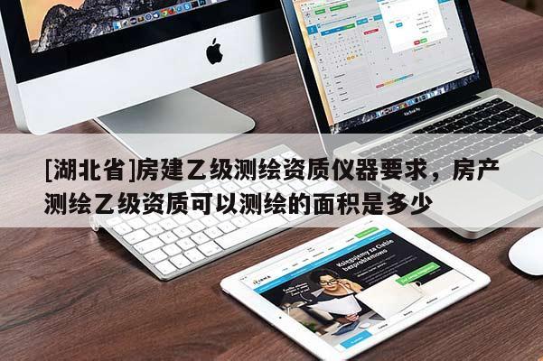 [湖北省]房建乙级测绘资质仪器要求，房产测绘乙级资质可以测绘的面积是多少