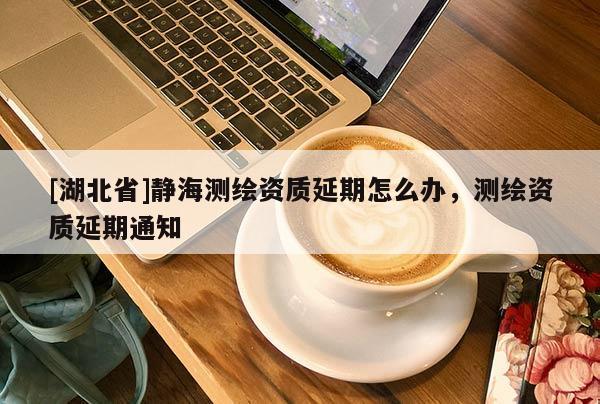 [湖北省]静海测绘资质延期怎么办，测绘资质延期通知