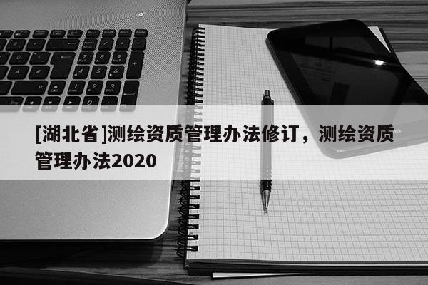[湖北省]测绘资质管理办法修订，测绘资质管理办法2020