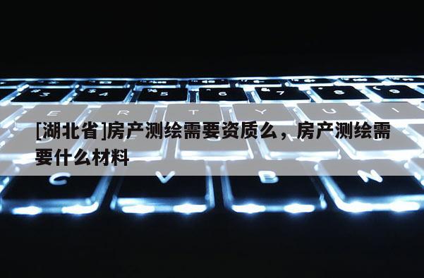 [湖北省]房产测绘需要资质么，房产测绘需要什么材料