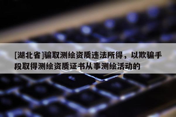 [湖北省]骗取测绘资质违法所得，以欺骗手段取得测绘资质证书从事测绘活动的