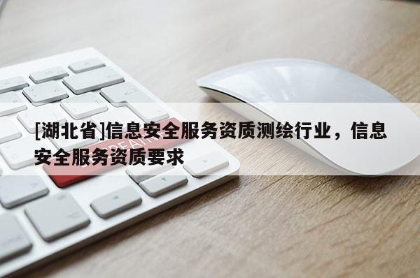 [湖北省]信息安全服务资质测绘行业，信息安全服务资质要求