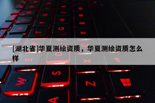 [湖北省]华夏测绘资质，华夏测绘资质怎么样