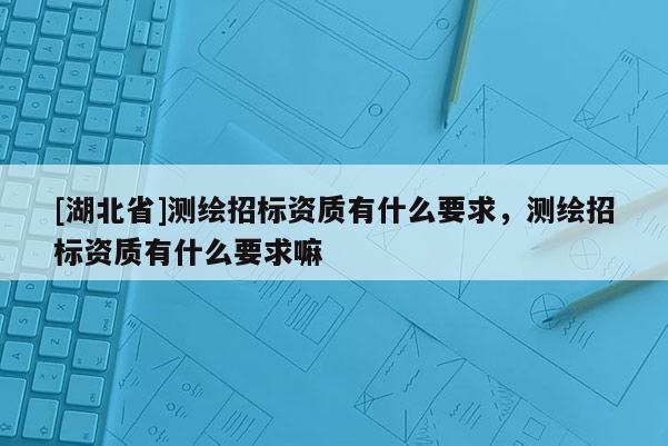 [湖北省]测绘招标资质有什么要求，测绘招标资质有什么要求嘛
