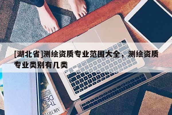 [湖北省]测绘资质专业范围大全，测绘资质专业类别有几类