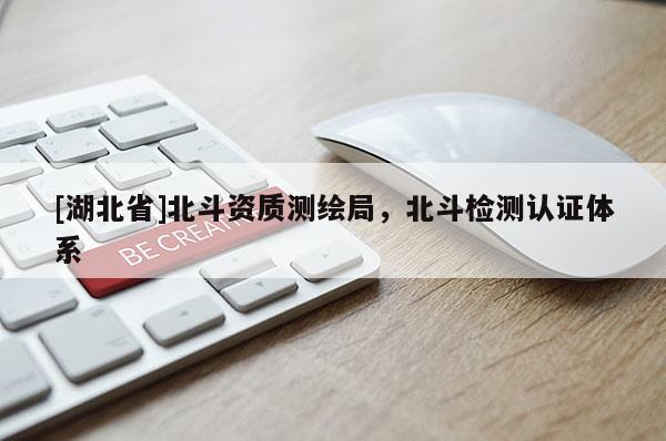 [湖北省]北斗资质测绘局，北斗检测认证体系