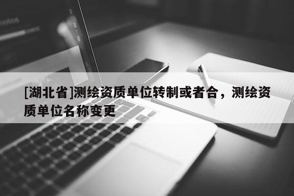[湖北省]测绘资质单位转制或者合，测绘资质单位名称变更