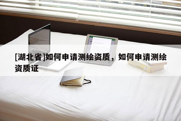 [湖北省]如何申请测绘资质，如何申请测绘资质证