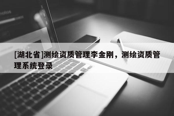 [湖北省]测绘资质管理李金刚，测绘资质管理系统登录
