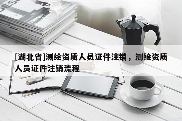 [湖北省]测绘资质人员证件注销，测绘资质人员证件注销流程