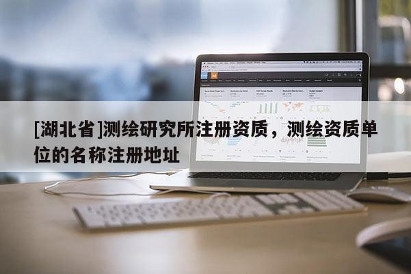 [湖北省]测绘研究所注册资质，测绘资质单位的名称注册地址