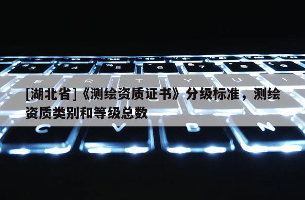 [湖北省]《测绘资质证书》分级标准，测绘资质类别和等级总数