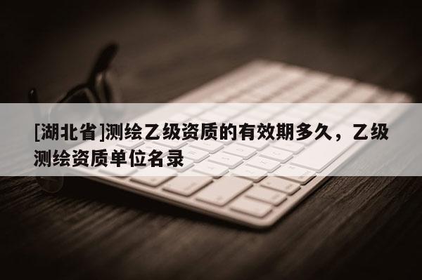 [湖北省]测绘乙级资质的有效期多久，乙级测绘资质单位名录