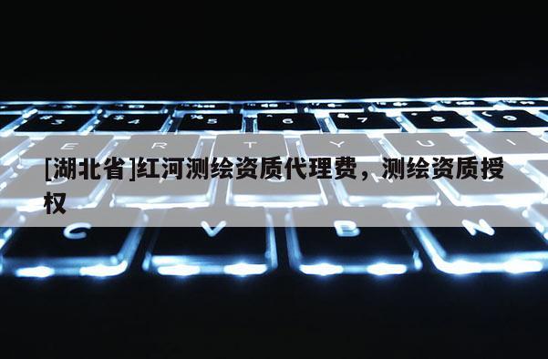 [湖北省]红河测绘资质代理费，测绘资质授权