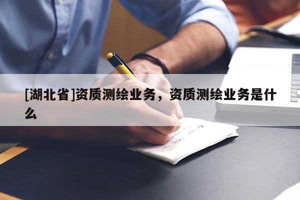 [湖北省]资质测绘业务，资质测绘业务是什么