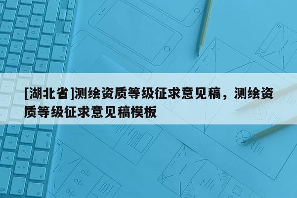 [湖北省]测绘资质等级征求意见稿，测绘资质等级征求意见稿模板