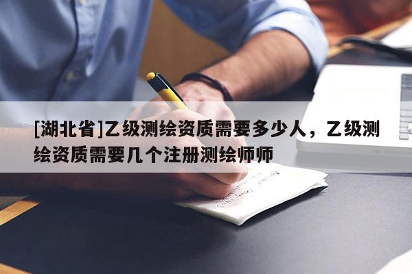 [湖北省]乙级测绘资质需要多少人，乙级测绘资质需要几个注册测绘师师