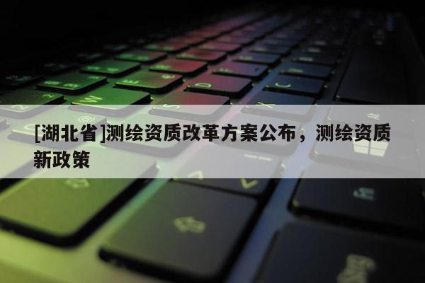[湖北省]测绘资质改革方案公布，测绘资质新政策