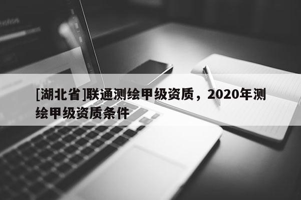 [湖北省]联通测绘甲级资质，2020年测绘甲级资质条件