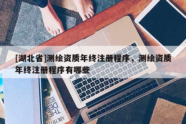 [湖北省]测绘资质年终注册程序，测绘资质年终注册程序有哪些