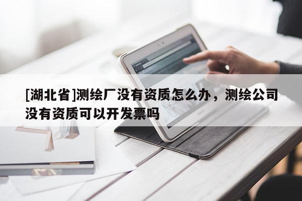 [湖北省]测绘厂没有资质怎么办，测绘公司没有资质可以开发票吗