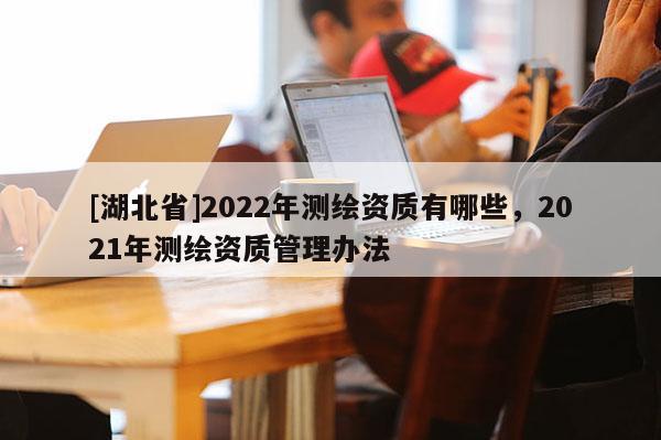 [湖北省]2022年测绘资质有哪些，2021年测绘资质管理办法