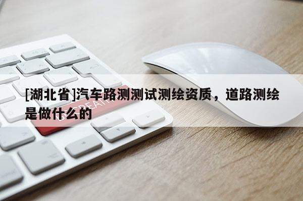 [湖北省]汽车路测测试测绘资质，道路测绘是做什么的